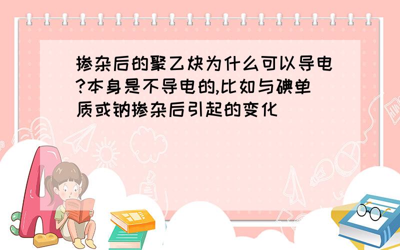 掺杂后的聚乙炔为什么可以导电?本身是不导电的,比如与碘单质或钠掺杂后引起的变化