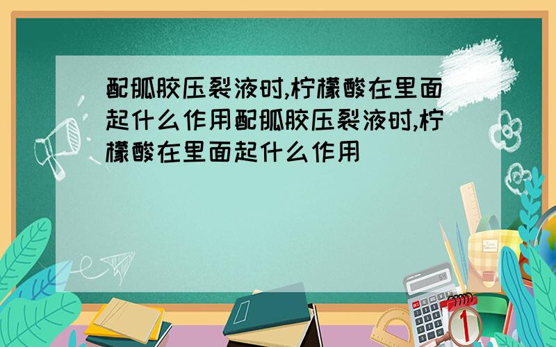 配胍胶压裂液时,柠檬酸在里面起什么作用配胍胶压裂液时,柠檬酸在里面起什么作用