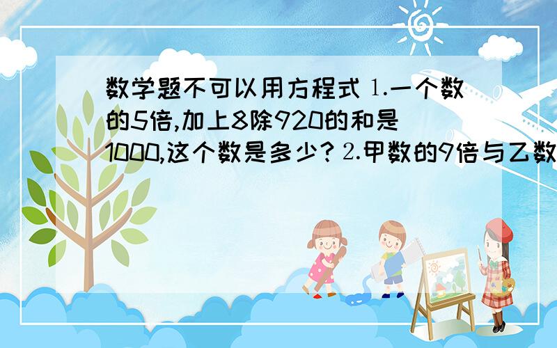 数学题不可以用方程式⒈一个数的5倍,加上8除920的和是1000,这个数是多少?⒉甲数的9倍与乙数的12倍相等,乙数是57,甲数是多少?⒊一台碾路车的碾磙宽4米,每分钟行9米,这台碾路车1小时可以碾路