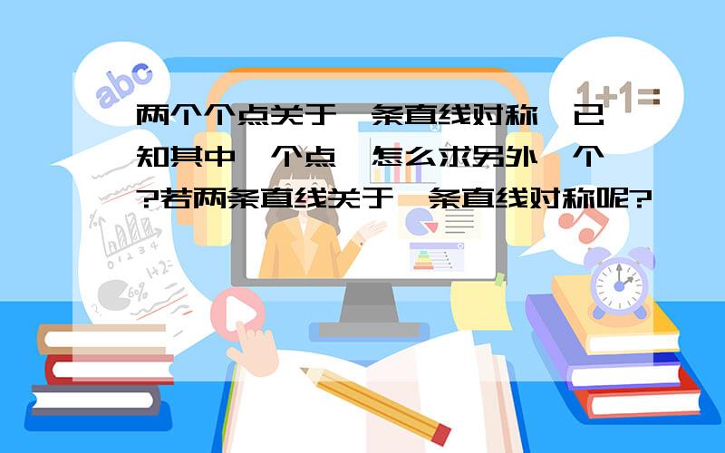 两个个点关于一条直线对称,已知其中一个点,怎么求另外一个?若两条直线关于一条直线对称呢?