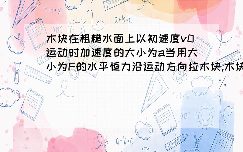 木块在粗糙水面上以初速度v0运动时加速度的大小为a当用大小为F的水平恒力沿运动方向拉木块,木块的加速度大小也是a,如果水平恒力F与运动方向相反,则木块加速度大小是多少 3a