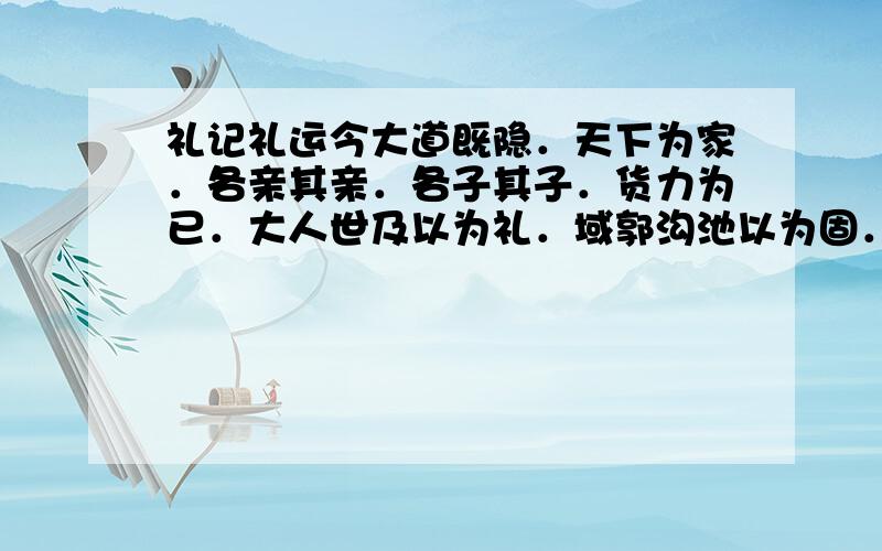 礼记礼运今大道既隐．天下为家．各亲其亲．各子其子．货力为已．大人世及以为礼．域郭沟池以为固．礼义以为纪．以正君臣．以笃父子．以睦兄弟．以和夫妇．以设制度．以立田里．以