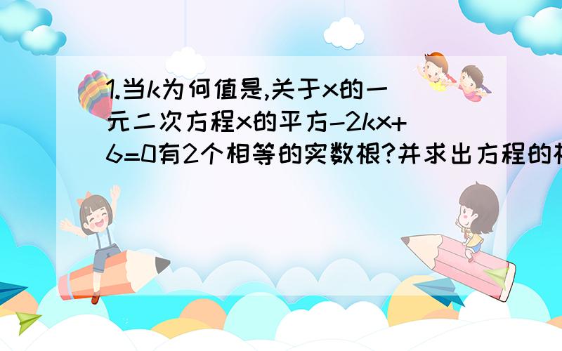 1.当k为何值是,关于x的一元二次方程x的平方-2kx+6=0有2个相等的实数根?并求出方程的根2.求证：不论k为任何实数,关于方程x的平方-（k+1）-k-3=0都有2个不相等的实数根