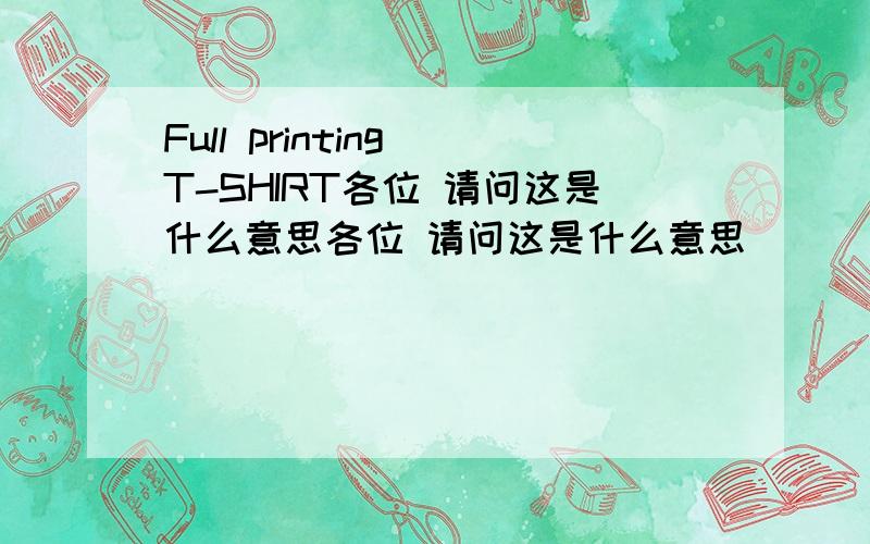 Full printing T-SHIRT各位 请问这是什么意思各位 请问这是什么意思