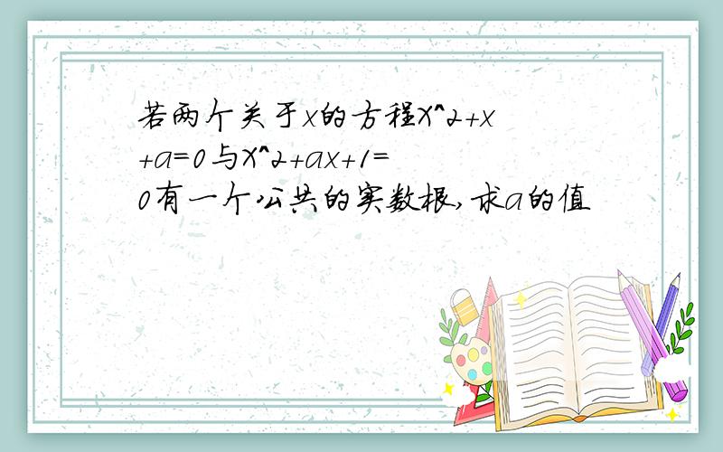 若两个关于x的方程X^2+x+a=0与X^2+ax+1=0有一个公共的实数根,求a的值