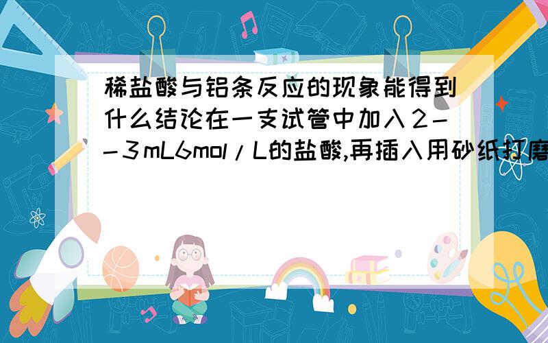 稀盐酸与铝条反应的现象能得到什么结论在一支试管中加入２--３mL6mol/L的盐酸,再插入用砂纸打磨光的铝条.观察现象,并用温度计测量溶液温度的变化.