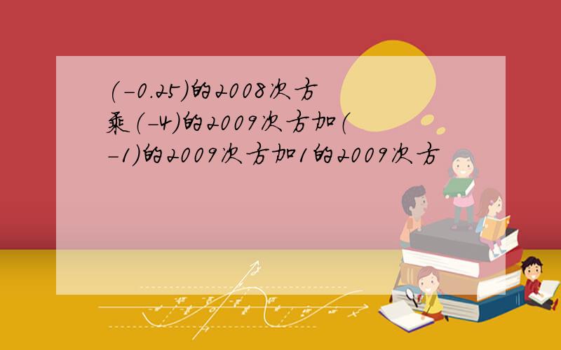 (－0.25)的2008次方乘（－4）的2009次方加（－1）的2009次方加1的2009次方