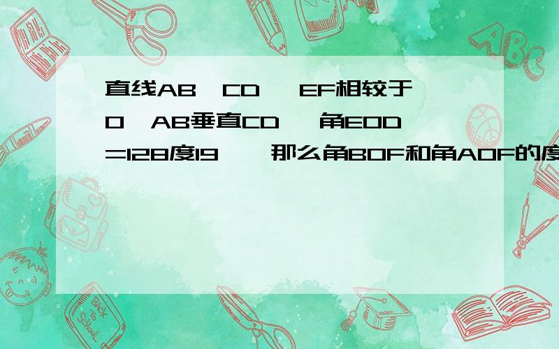 直线AB,CD ,EF相较于O,AB垂直CD ,角EOD=128度19',那么角BOF和角AOF的度数是多少