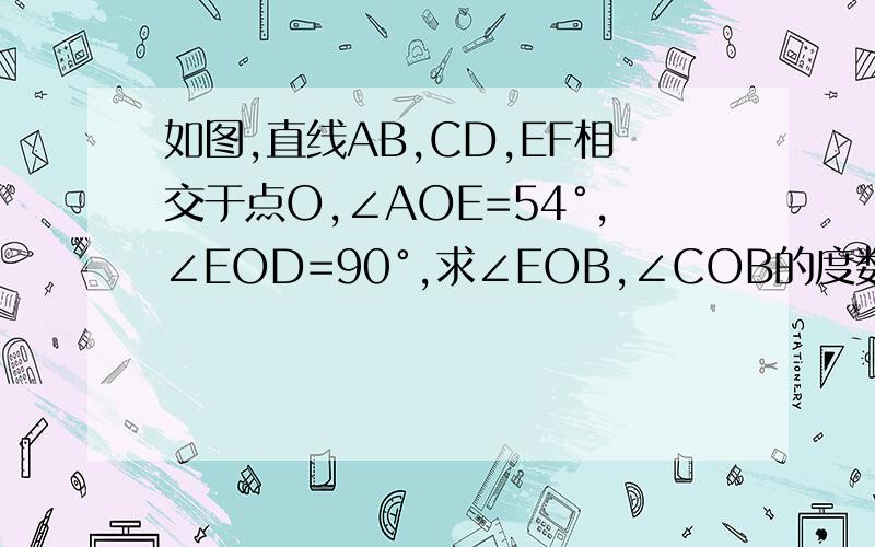 如图,直线AB,CD,EF相交于点O,∠AOE=54°,∠EOD=90°,求∠EOB,∠COB的度数.图来找我.Q（935588561）.图传不上来.谢.额图传上来了。