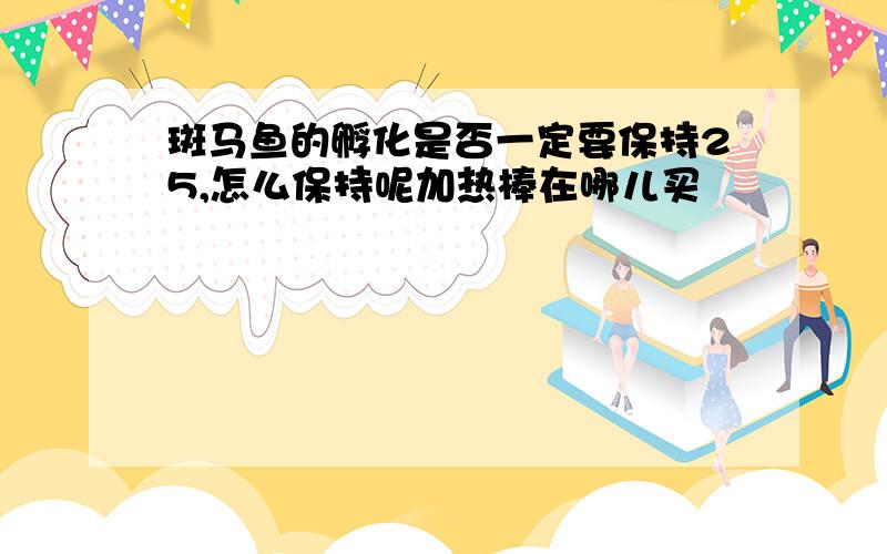 斑马鱼的孵化是否一定要保持25,怎么保持呢加热棒在哪儿买