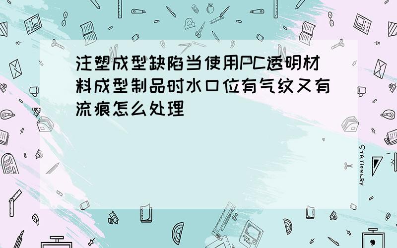 注塑成型缺陷当使用PC透明材料成型制品时水口位有气纹又有流痕怎么处理