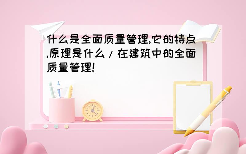 什么是全面质量管理,它的特点,原理是什么/在建筑中的全面质量管理！