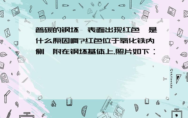 普碳的钢坯,表面出现红色,是什么原因啊?红色位于氧化铁内侧,附在钢坯基体上.照片如下：