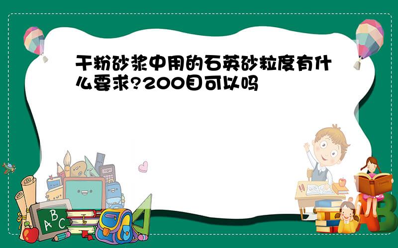 干粉砂浆中用的石英砂粒度有什么要求?200目可以吗