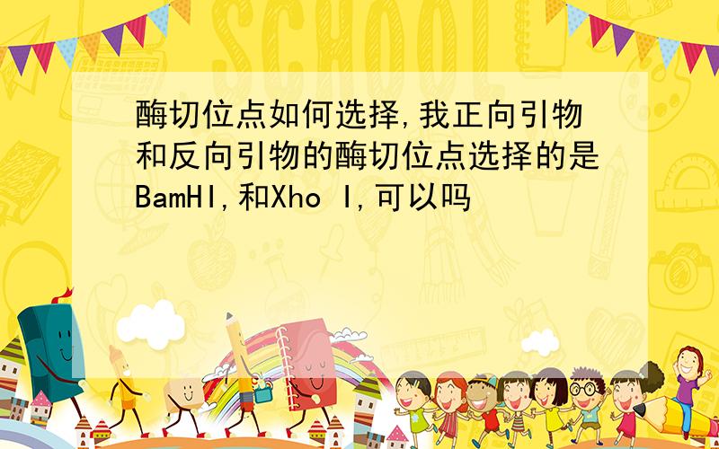 酶切位点如何选择,我正向引物和反向引物的酶切位点选择的是BamHI,和Xho I,可以吗