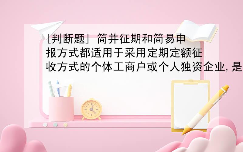 [判断题] 简并征期和简易申报方式都适用于采用定期定额征收方式的个体工商户或个人独资企业,是属于是属于单独分离出来的、独立的纳税方式.( )A、正确B、错误