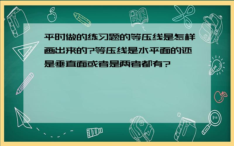 平时做的练习题的等压线是怎样画出来的?等压线是水平面的还是垂直面或者是两者都有?