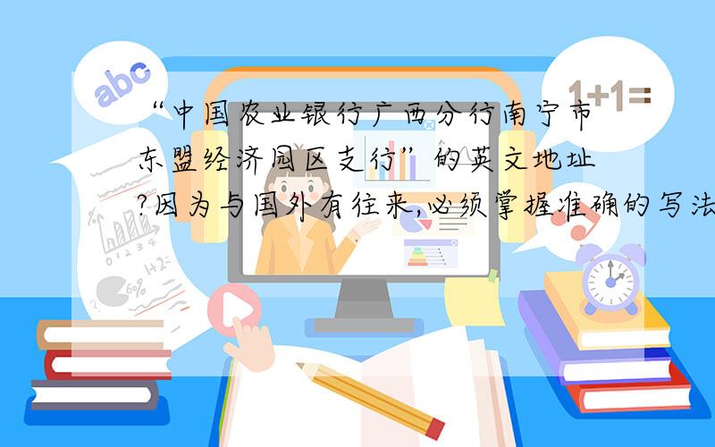 “中国农业银行广西分行南宁市东盟经济园区支行”的英文地址?因为与国外有往来,必须掌握准确的写法才行.第二种写法是“中国农业银行南宁东盟经济园区支行”的准确英文写法如何写？