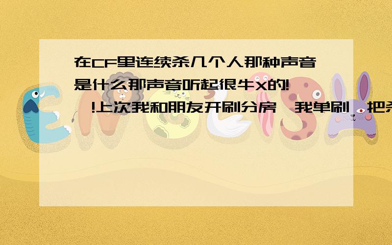 在CF里连续杀几个人那种声音是什么那声音听起很牛X的!嘎嘎!上次我和朋友开刷分房,我单刷一把杀8个,那声音连起听感觉超级帅气!