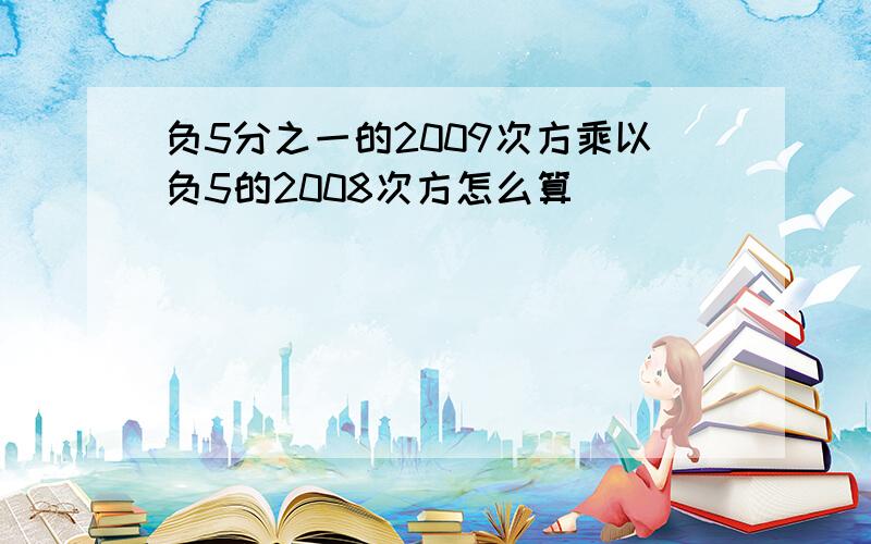 负5分之一的2009次方乘以负5的2008次方怎么算