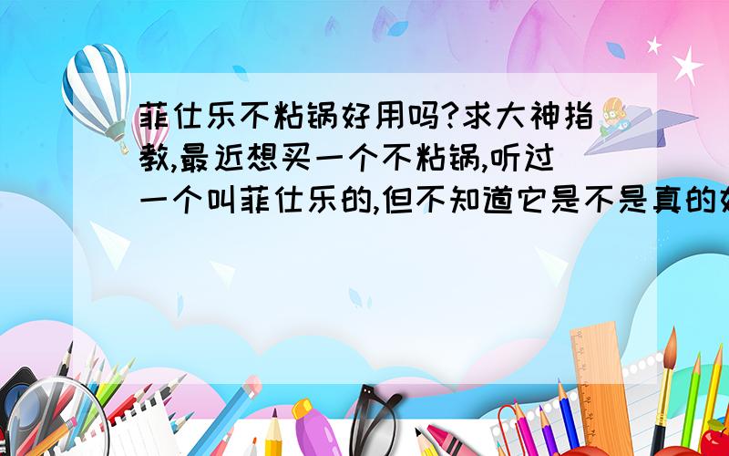 菲仕乐不粘锅好用吗?求大神指教,最近想买一个不粘锅,听过一个叫菲仕乐的,但不知道它是不是真的好?