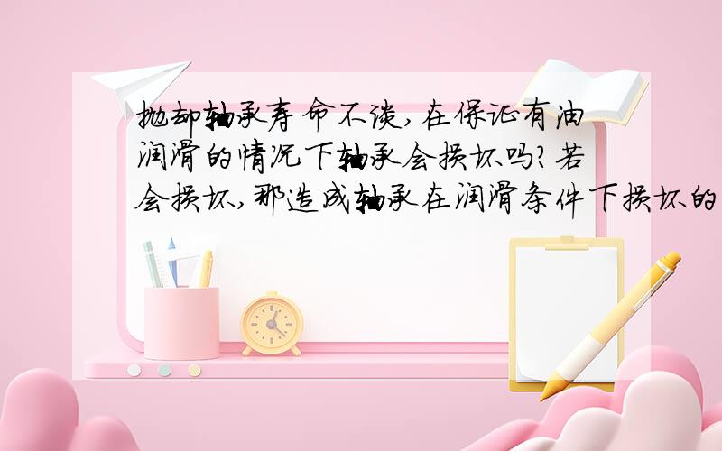 抛却轴承寿命不谈,在保证有油润滑的情况下轴承会损坏吗?若会损坏,那造成轴承在润滑条件下损坏的原因是什么?损坏的现象是什么?