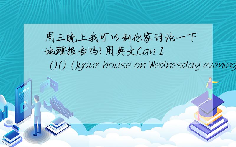 周三晚上我可以到你家讨论一下地理报告吗?用英文Can I （）（） （）your house on Wednesday evening （）（）（）the geography report?