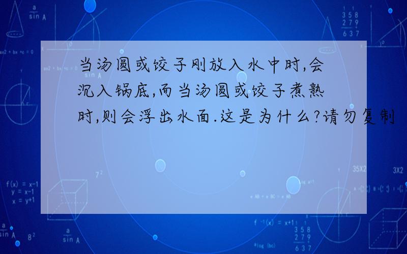 当汤圆或饺子刚放入水中时,会沉入锅底,而当汤圆或饺子煮熟时,则会浮出水面.这是为什么?请勿复制