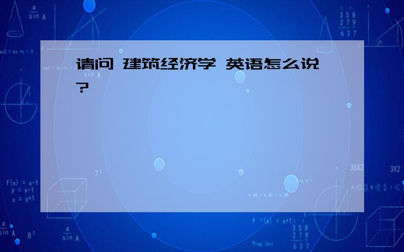 请问 建筑经济学 英语怎么说?