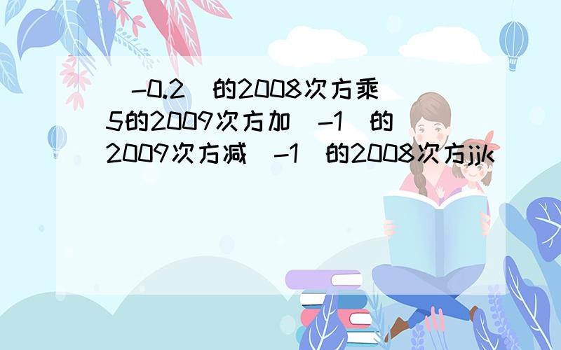 (-0.2)的2008次方乘5的2009次方加（-1）的2009次方减（-1）的2008次方jjk