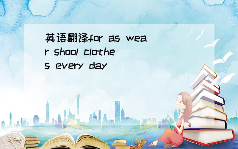 英语翻译for as wear shool clothes every day