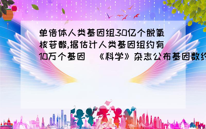 单倍体人类基因组30亿个脱氧核苷酸,据估计人类基因组约有10万个基因（《科学》杂志公布基因数约3.2万个）编码序列约1亿个碱基队,只占基因组全序列3%1）每条染色体平均有几个基因2）每