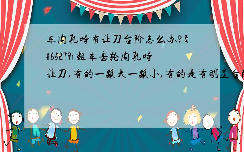 车内孔时有让刀台阶怎么办?﻿粗车齿轮内孔时让刀,有的一头大一头小,有的是有明显台阶.孔径42长度60刀杆已经很粗不振,就是排屑不好铁屑撞到刀刃上导致的,刀子要怎么磨才能解决?是数