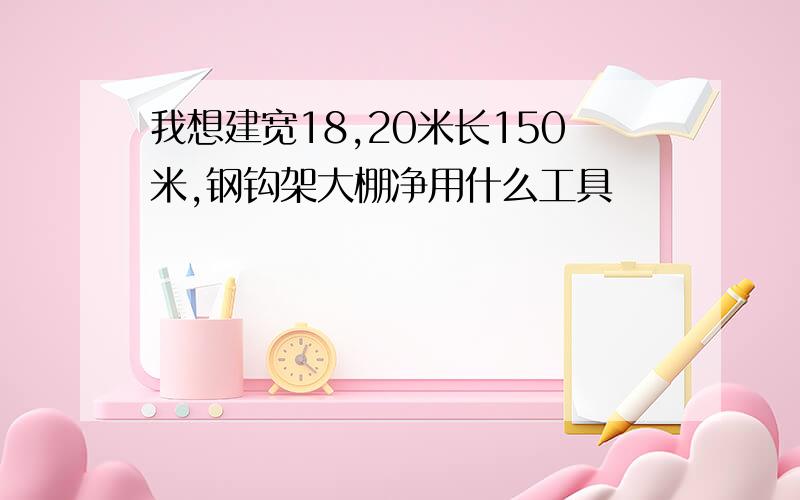 我想建宽18,20米长150米,钢钩架大棚净用什么工具