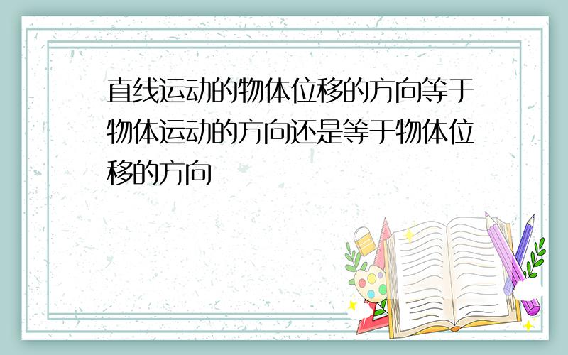 直线运动的物体位移的方向等于物体运动的方向还是等于物体位移的方向