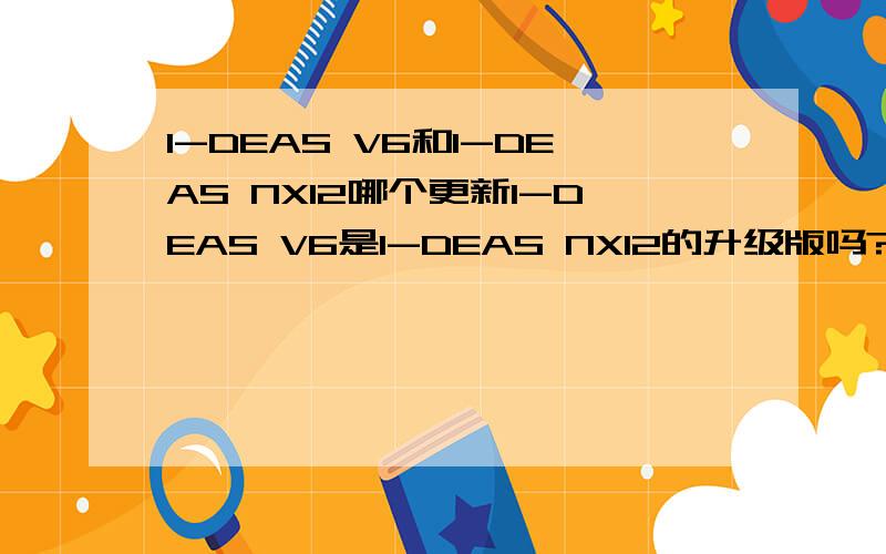 I-DEAS V6和I-DEAS NX12哪个更新I-DEAS V6是I-DEAS NX12的升级版吗?