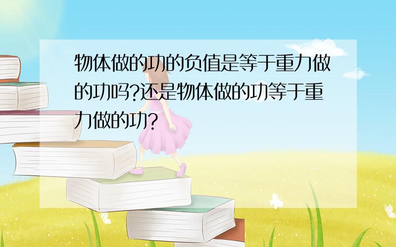 物体做的功的负值是等于重力做的功吗?还是物体做的功等于重力做的功?