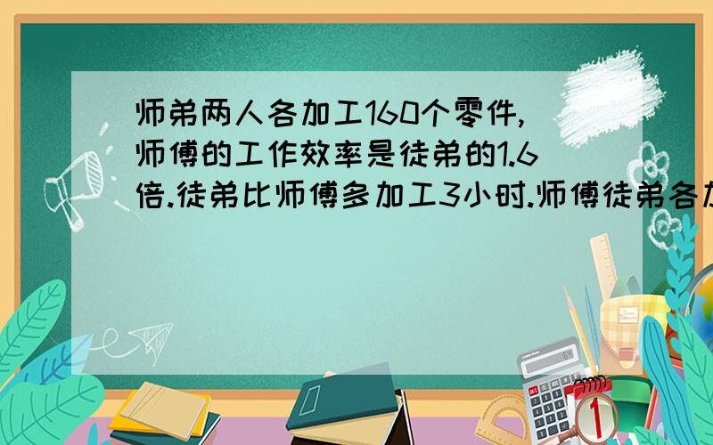 师弟两人各加工160个零件,师傅的工作效率是徒弟的1.6倍.徒弟比师傅多加工3小时.师傅徒弟各加工多少小时