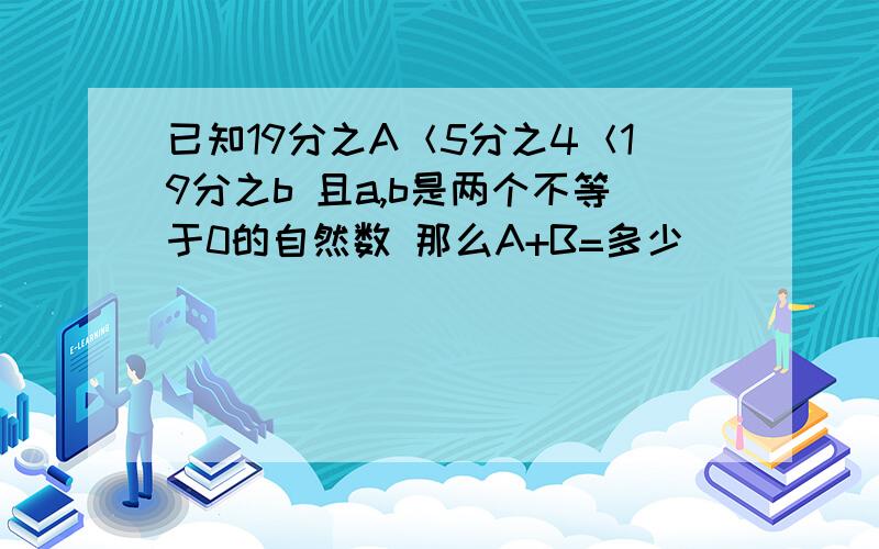 已知19分之A＜5分之4＜19分之b 且a,b是两个不等于0的自然数 那么A+B=多少