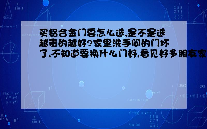 买铝合金门要怎么选,是不是选越贵的越好?家里洗手间的门坏了,不知道要换什么门好,看见好多朋友家的门都是铝合金门,我也想买,