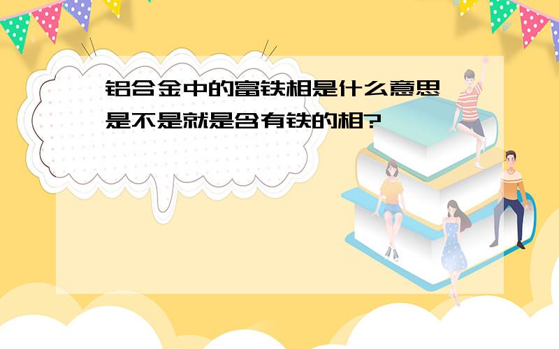 铝合金中的富铁相是什么意思,是不是就是含有铁的相?