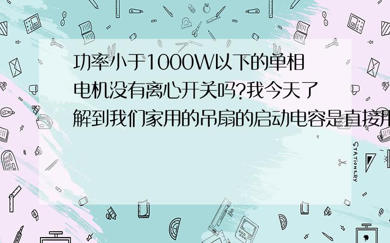 功率小于1000W以下的单相电机没有离心开关吗?我今天了解到我们家用的吊扇的启动电容是直接用在绕组上不分断的,我记得原来课本上说单相电机的离心开关当转速起来后都要分断的,但是现