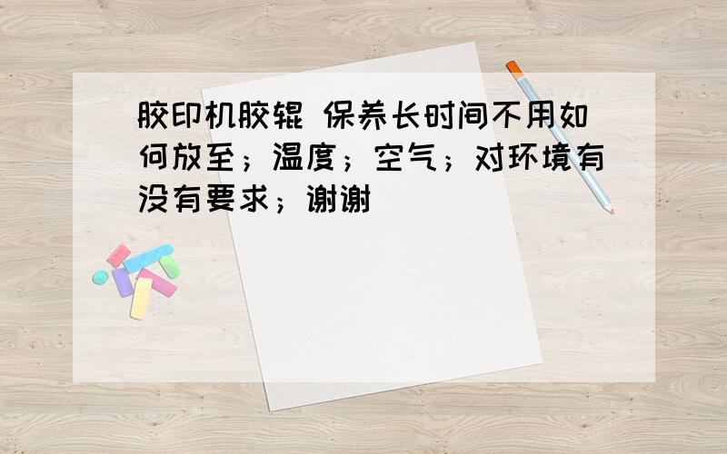 胶印机胶辊 保养长时间不用如何放至；温度；空气；对环境有没有要求；谢谢