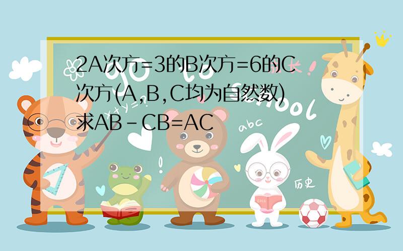 2A次方=3的B次方=6的C次方(A,B,C均为自然数)求AB-CB=AC