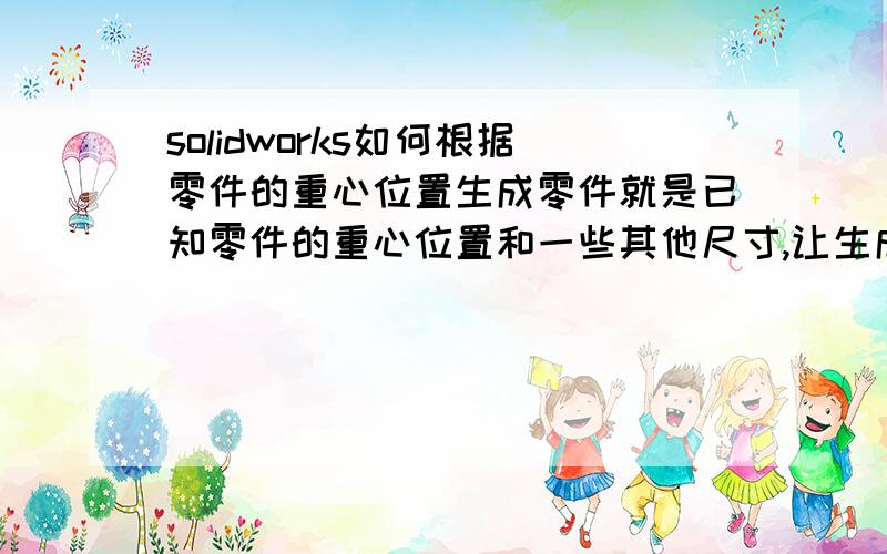 solidworks如何根据零件的重心位置生成零件就是已知零件的重心位置和一些其他尺寸,让生成的零件满足重心位置要求