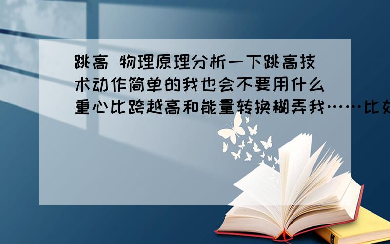 跳高 物理原理分析一下跳高技术动作简单的我也会不要用什么重心比跨越高和能量转换糊弄我……比如跑曲线为什么要内倾,内倾角度和跑直线给的初速度的关系从助跑起跳过杆三方面说要