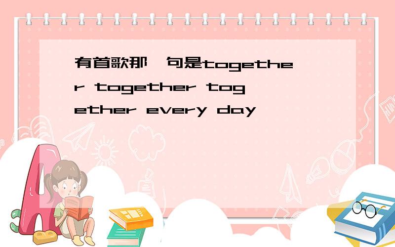 有首歌那一句是together together together every day