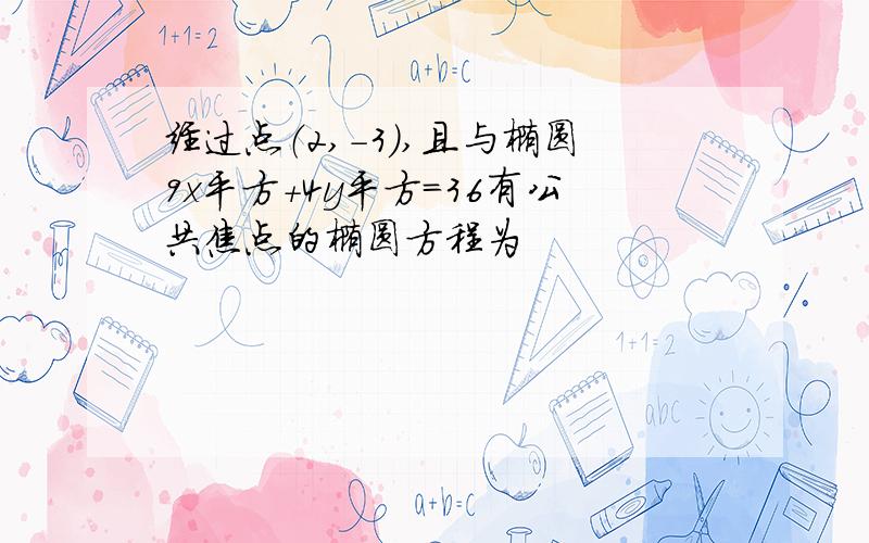 经过点（2,-3）,且与椭圆9x平方+4y平方=36有公共焦点的椭圆方程为