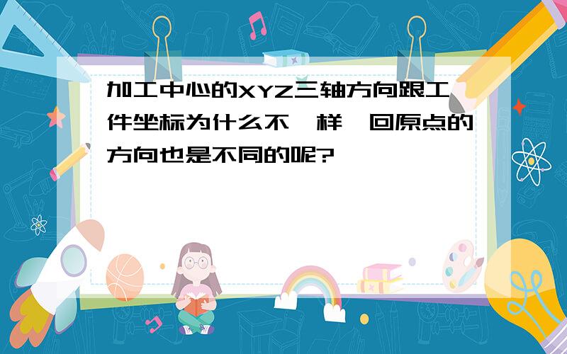 加工中心的XYZ三轴方向跟工件坐标为什么不一样,回原点的方向也是不同的呢?