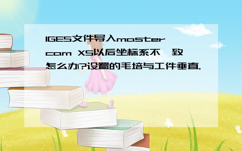 IGES文件导入mastercam X5以后坐标系不一致怎么办?设置的毛培与工件垂直.